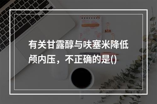 有关甘露醇与呋塞米降低颅内压，不正确的是()