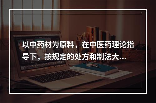 以中药材为原料，在中医药理论指导下，按规定的处方和制法大量生