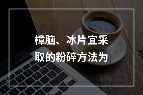 樟脑、冰片宜采取的粉碎方法为