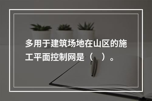 多用于建筑场地在山区的施工平面控制网是（　）。