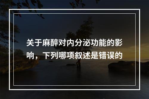 关于麻醉对内分泌功能的影响，下列哪项叙述是错误的