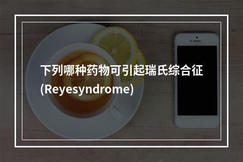 下列哪种药物可引起瑞氏综合征(Reyesyndrome)