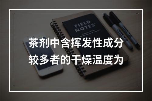 茶剂中含挥发性成分较多者的干燥温度为