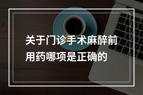 关于门诊手术麻醉前用药哪项是正确的