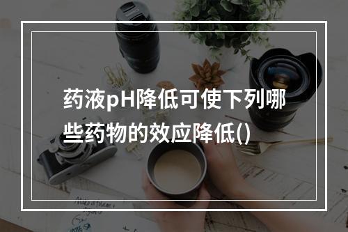 药液pH降低可使下列哪些药物的效应降低()