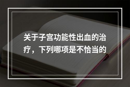 关于子宫功能性出血的治疗，下列哪项是不恰当的