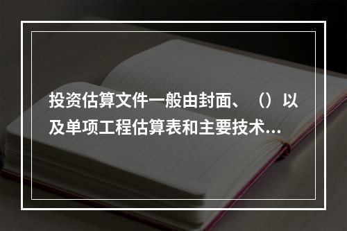 投资估算文件一般由封面、（）以及单项工程估算表和主要技术经济