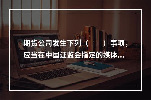 期货公司发生下列（　　）事项，应当在中国证监会指定的媒体上公