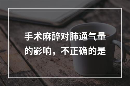 手术麻醉对肺通气量的影响，不正确的是