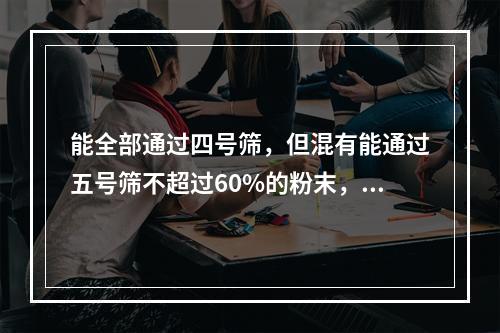 能全部通过四号筛，但混有能通过五号筛不超过60%的粉末，称为