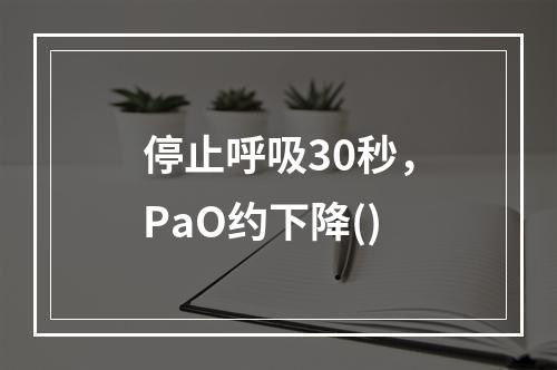 停止呼吸30秒，PaO约下降()