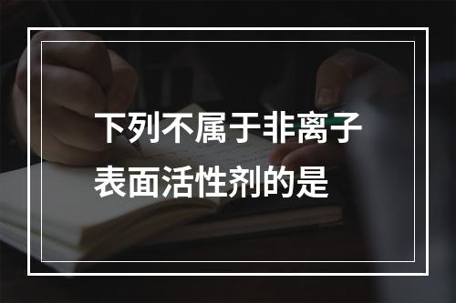 下列不属于非离子表面活性剂的是