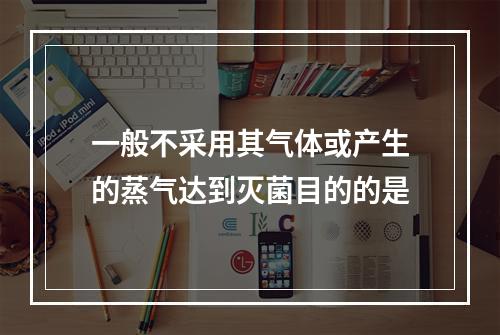 一般不采用其气体或产生的蒸气达到灭菌目的的是