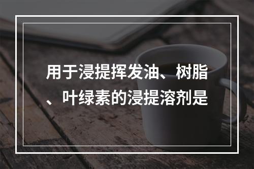 用于浸提挥发油、树脂、叶绿素的浸提溶剂是