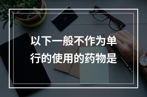 以下一般不作为单行的使用的药物是