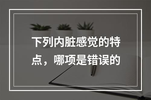 下列内脏感觉的特点，哪项是错误的