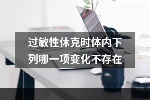 过敏性休克时体内下列哪一项变化不存在