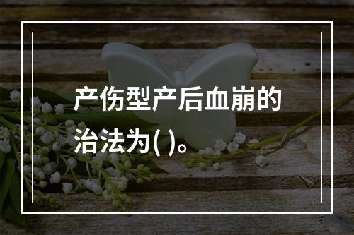 产伤型产后血崩的治法为( )。