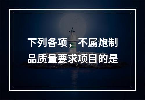 下列各项，不属炮制品质量要求项目的是