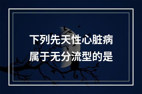 下列先天性心脏病属于无分流型的是