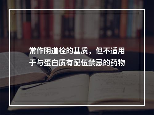 常作阴道栓的基质，但不适用于与蛋白质有配伍禁忌的药物