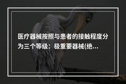 医疗器械按照与患者的接触程度分为三个等级：极重要器械(绝对无