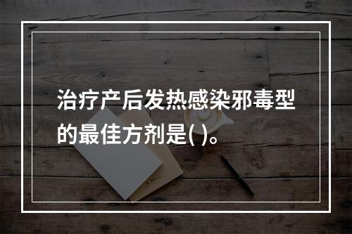 治疗产后发热感染邪毒型的最佳方剂是( )。