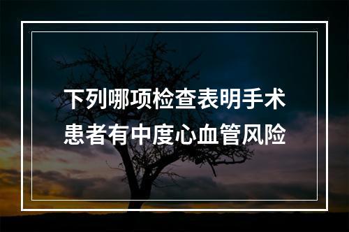 下列哪项检查表明手术患者有中度心血管风险