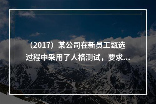 （2017）某公司在新员工甄选过程中采用了人格测试，要求求