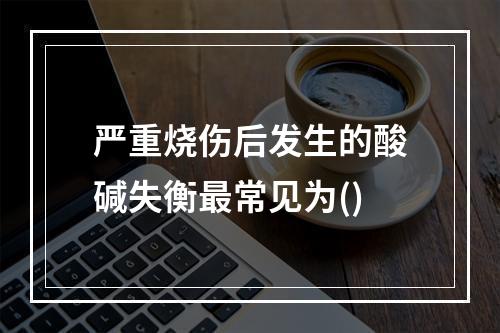 严重烧伤后发生的酸碱失衡最常见为()