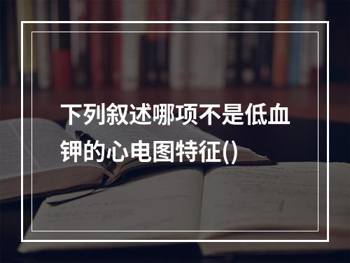 下列叙述哪项不是低血钾的心电图特征()