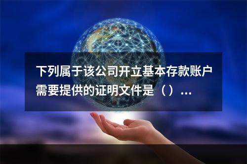 下列属于该公司开立基本存款账户需要提供的证明文件是（ ）。