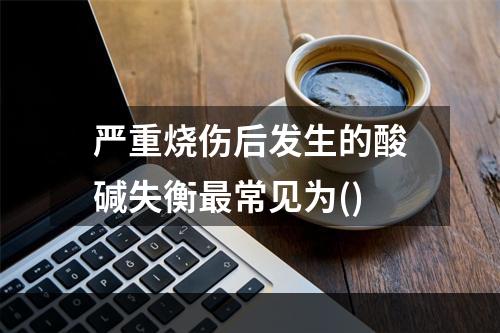 严重烧伤后发生的酸碱失衡最常见为()