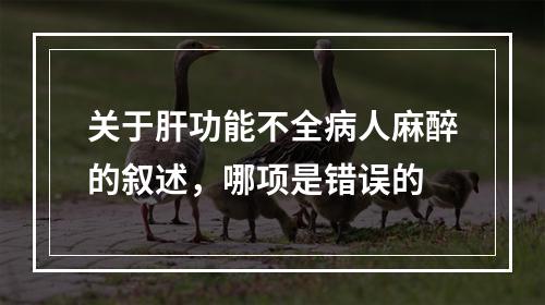 关于肝功能不全病人麻醉的叙述，哪项是错误的