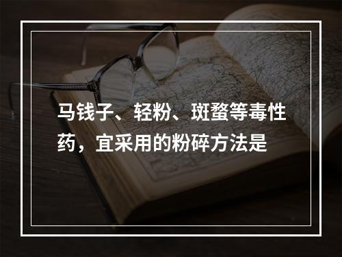 马钱子、轻粉、斑蝥等毒性药，宜采用的粉碎方法是