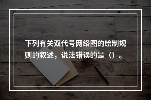 下列有关双代号网络图的绘制规则的叙述，说法错误的是（）。