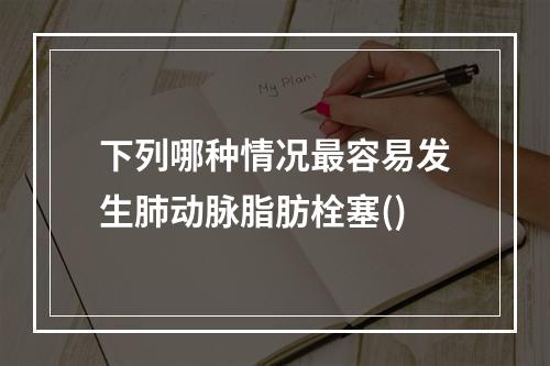 下列哪种情况最容易发生肺动脉脂肪栓塞()