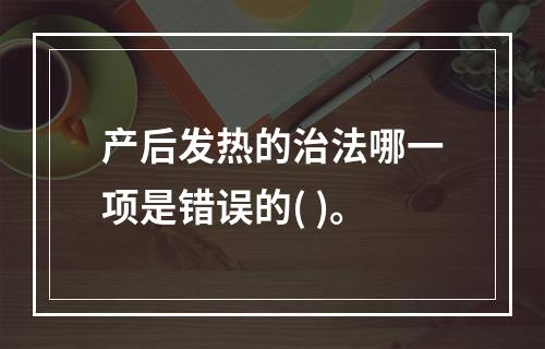 产后发热的治法哪一项是错误的( )。