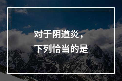 对于阴道炎，下列恰当的是