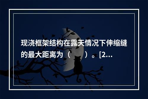 现浇框架结构在露天情况下伸缩缝的最大距离为（　　）。[20