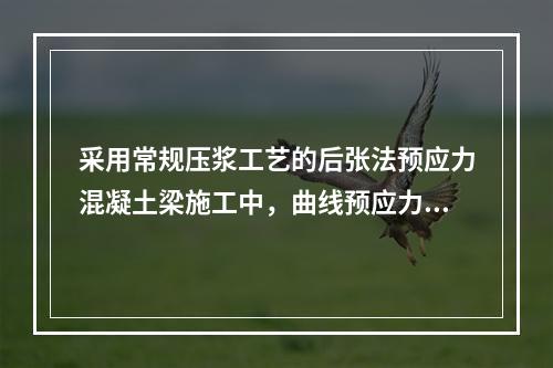 采用常规压浆工艺的后张法预应力混凝土梁施工中，曲线预应力孔道