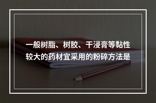 一般树脂、树胶、干浸膏等黏性较大的药材宜采用的粉碎方法是