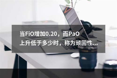 当FiO增加0.20，而PaO上升低于多少时，称为顽固性低氧