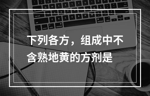 下列各方，组成中不含熟地黄的方剂是