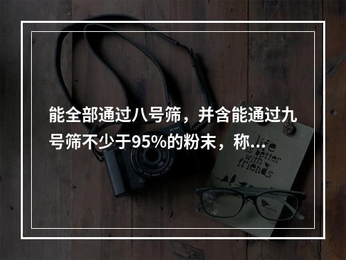 能全部通过八号筛，并含能通过九号筛不少于95%的粉末，称为