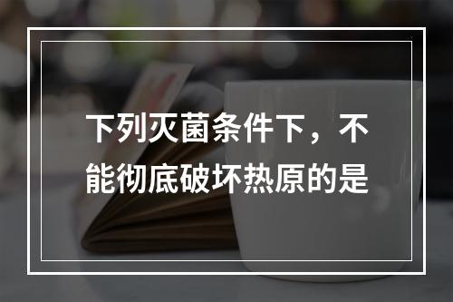 下列灭菌条件下，不能彻底破坏热原的是