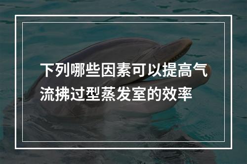 下列哪些因素可以提高气流拂过型蒸发室的效率