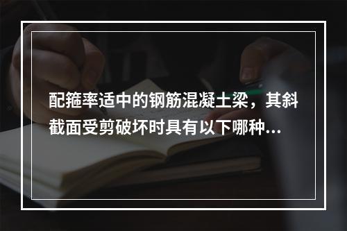 配箍率适中的钢筋混凝土梁，其斜截面受剪破坏时具有以下哪种特