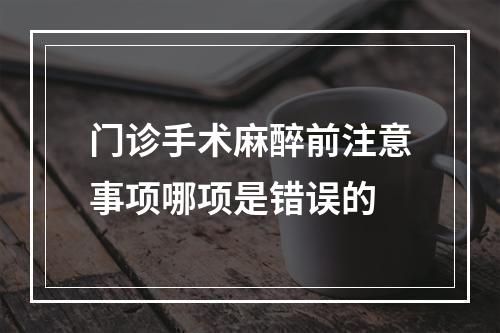 门诊手术麻醉前注意事项哪项是错误的