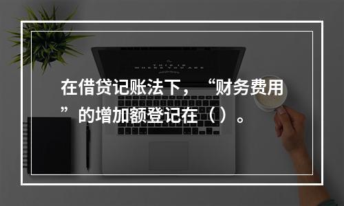 在借贷记账法下，“财务费用”的增加额登记在（ ）。